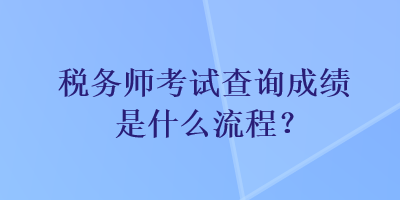 稅務(wù)師考試查詢成績是什么流程？