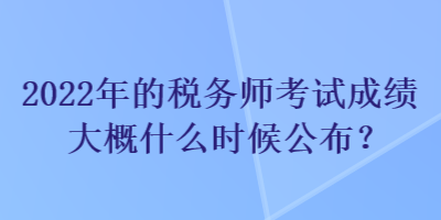 2022年的稅務(wù)師考試成績(jī)大概什么時(shí)候公布？