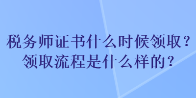 稅務(wù)師證書什么時候領(lǐng)??？領(lǐng)取流程是什么樣的？