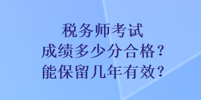 稅務(wù)師考試成績多少分合格？能保留幾年有效？