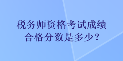 稅務(wù)師資格考試成績合格分?jǐn)?shù)是多少？