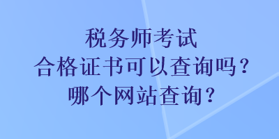 稅務(wù)師考試合格證書可以查詢嗎？哪個網(wǎng)站查詢？