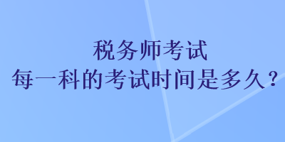 稅務(wù)師考試每一科的考試時(shí)間是多久？