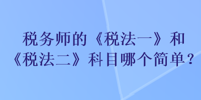 稅務(wù)師的《稅法一》和《稅法二》科目哪個(gè)簡(jiǎn)單？