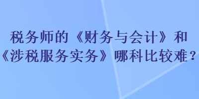 稅務(wù)師的《財(cái)務(wù)與會(huì)計(jì)》和《涉稅服務(wù)實(shí)務(wù)》哪科比較難？