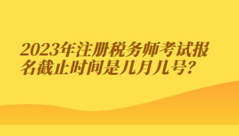 注冊稅務(wù)師考試報(bào)名截止時(shí)間是幾月幾號