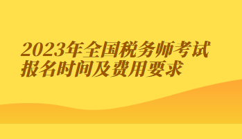 2023年全國稅務(wù)師考試報(bào)名時(shí)間及費(fèi)用要求