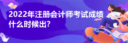 2022年注冊會計師考試成績什么時候出？