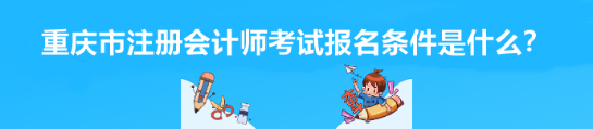 2023年重慶市注冊(cè)會(huì)計(jì)師考試報(bào)名條件是什么？