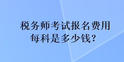 稅務(wù)師考試報名費用每科是多少錢？