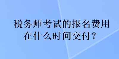 稅務(wù)師考試的報(bào)名費(fèi)用在什么時(shí)間交付？