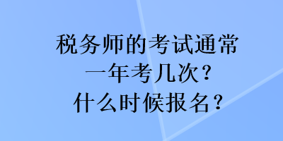 稅務(wù)師的考試通常一年考幾次？什么時(shí)候報(bào)名？