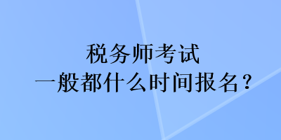 稅務(wù)師考試一般都什么時(shí)間報(bào)名？