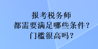 報(bào)考稅務(wù)師都需要滿(mǎn)足哪些條件？門(mén)檻很高嗎？