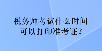 稅務(wù)師考試什么時(shí)間可以打印準(zhǔn)考證？