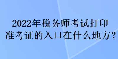 2022年稅務師考試打印準考證的入口在什么地方？