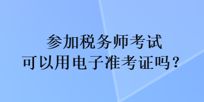 參加稅務(wù)師考試可以用電子準(zhǔn)考證嗎？