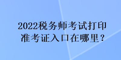 2022稅務師考試打印準考證入口在哪里？