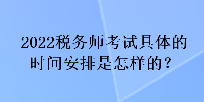 2022稅務(wù)師考試具體的時間安排是怎樣的？