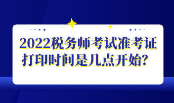 2022稅務(wù)師考試準考證打印時間是幾點開始？