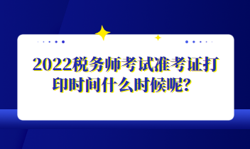 2022稅務(wù)師考試準考證打印時間什么時候呢？