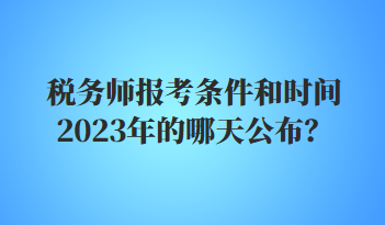 稅務(wù)師報考條件和時間2023年的哪天公布？