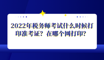 2022年稅務(wù)師考試什么時(shí)候打印準(zhǔn)考證？在哪個(gè)網(wǎng)打印？