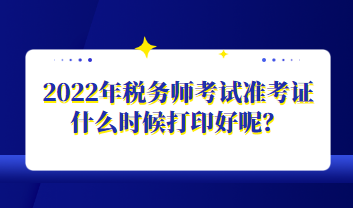 2022年稅務(wù)師考試準考證什么時候打印好呢？