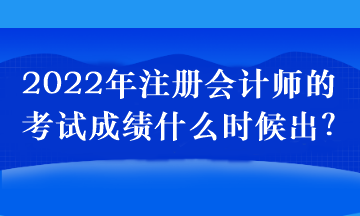 2022年注冊(cè)會(huì)計(jì)師的考試成績(jī)什么時(shí)候出？