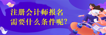 注冊會計師報名需要什么條件呢？