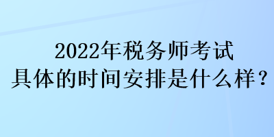 2022年稅務(wù)師考試具體的時(shí)間安排是什么樣？