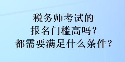 稅務(wù)師考試的報(bào)名門檻高嗎？都需要滿足什么條件？