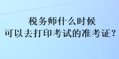 稅務(wù)師什么時候可以去打印考試的準(zhǔn)考證？