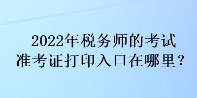 2022年稅務(wù)師的考試準(zhǔn)考證打印入口在哪里？