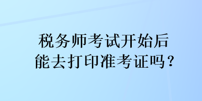 稅務師考試開始后能去打印準考證嗎？