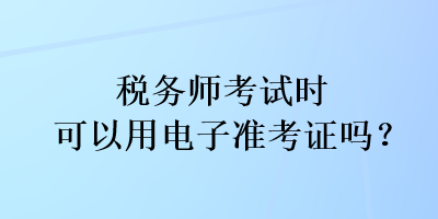 稅務(wù)師考試時(shí)可以用電子準(zhǔn)考證嗎？