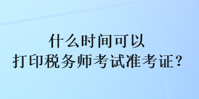 什么時(shí)間可以打印稅務(wù)師考試準(zhǔn)考證？