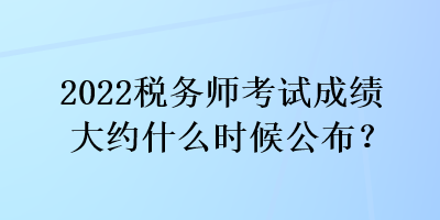 2022稅務(wù)師考試成績大約什么時(shí)候公布？