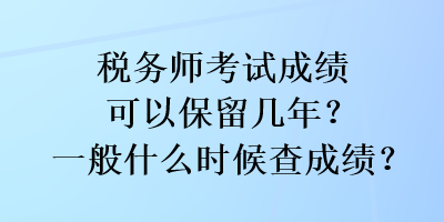 稅務(wù)師考試成績可以保留幾年？一般什么時(shí)候查成績？