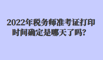 2022年稅務(wù)師準(zhǔn)考證打印時(shí)間確定是哪天了嗎？