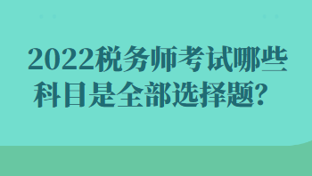 2022稅務(wù)師考試哪些科目是全部選擇題？