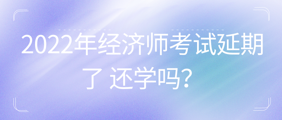 2022年初中級經(jīng)濟(jì)師考試延期了 還學(xué)嗎？