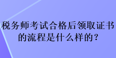 稅務(wù)師考試合格后領(lǐng)取證書(shū)的流程是什么樣的？