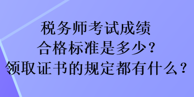 稅務(wù)師考試成績合格標準是多少？領(lǐng)取證書的規(guī)定都有什么？