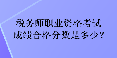 稅務師職業(yè)資格考試成績合格分數(shù)是多少？