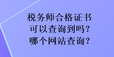 稅務(wù)師合格證書可以查詢到嗎？哪個(gè)網(wǎng)站查詢？