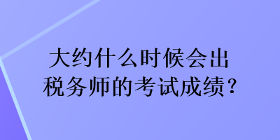 大約什么時候會出稅務(wù)師的考試成績？