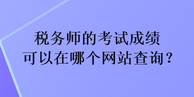 稅務(wù)師的考試成績(jī)可以在哪個(gè)網(wǎng)站查詢？