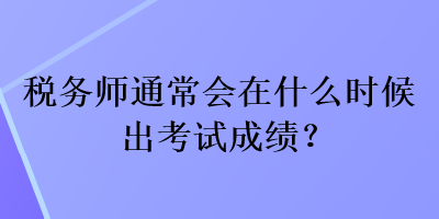 稅務師通常會在什么時候出考試成績？