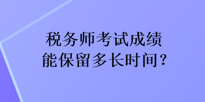 稅務(wù)師考試成績(jī)能保留多長(zhǎng)時(shí)間？